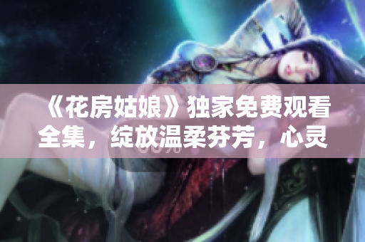 《花房姑娘》獨(dú)家免費(fèi)觀看全集，綻放溫柔芬芳，心靈的花園引人入勝！