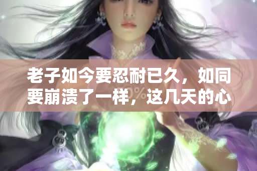 老子如今要忍耐已久，如同要崩潰了一樣，這幾天的心情實(shí)在無法言喻
