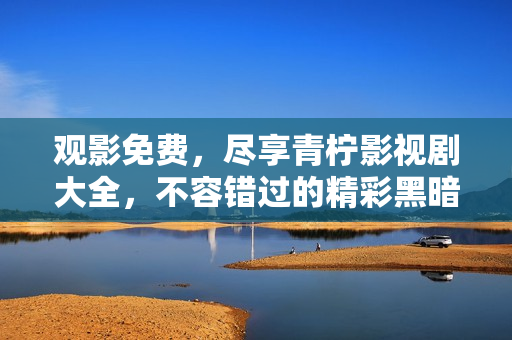 觀影免費，盡享青檸影視劇大全，不容錯過的精彩黑暗榮耀