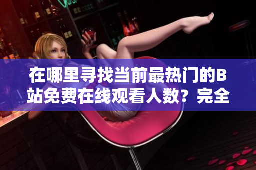 在哪里尋找當(dāng)前最熱門的B站免費(fèi)在線觀看人數(shù)？完全免費(fèi)B站渠道揭秘！