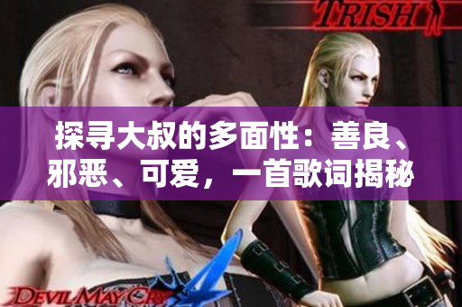 探尋大叔的多面性：善良、邪惡、可愛，一首歌詞揭秘大叔的內(nèi)心世界