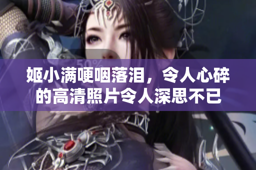 姬小滿哽咽落淚，令人心碎的高清照片令人深思不已