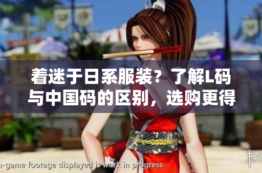 著迷于日系服裝？了解L碼與中國碼的區(qū)別，選購更得心應(yīng)手！