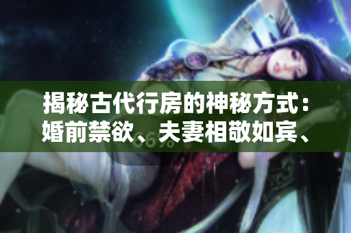 揭秘古代行房的神秘方式：婚前禁欲、夫妻相敬如賓、以養(yǎng)生為前提