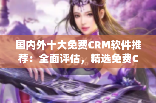 國(guó)內(nèi)外十大免費(fèi)CRM軟件推薦：全面評(píng)估，精選免費(fèi)CRM系統(tǒng)(1)