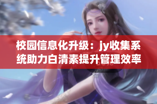 校園信息化升級(jí)：jy收集系統(tǒng)助力白清素提升管理效率(1)