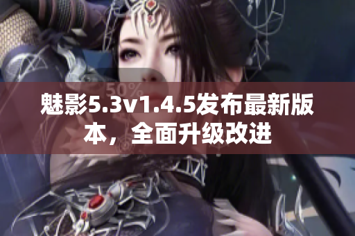 魅影5.3v1.4.5發(fā)布最新版本，全面升級改進(jìn)