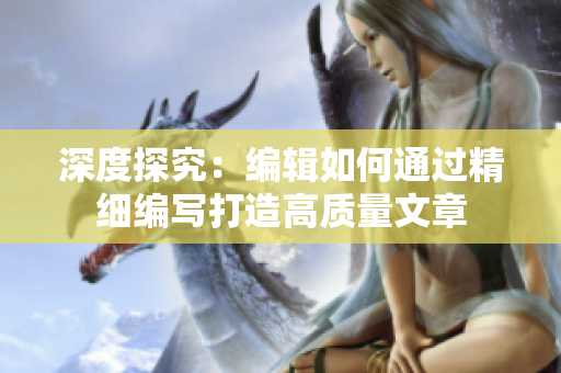 深度探究：編輯如何通過(guò)精細(xì)編寫(xiě)打造高質(zhì)量文章
