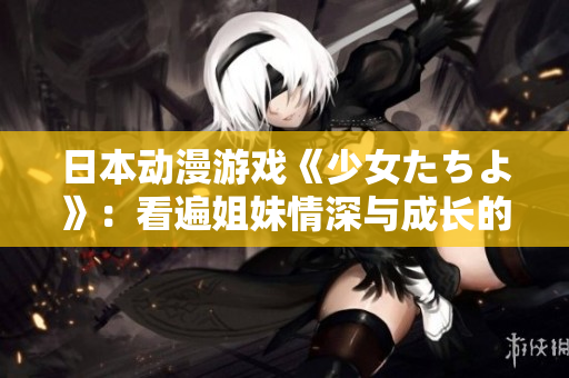 日本動(dòng)漫游戲《少女たちよ》：看遍姐妹情深與成長(zhǎng)的故事