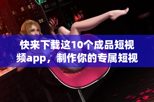 快來(lái)下載這10個(gè)成品短視頻app，制作你的專屬短視頻！