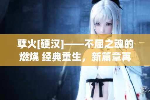 孽火[硬漢]——不屈之魂的燃燒 經(jīng)典重生，新篇章再續(xù) 
