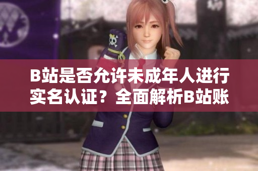 B站是否允許未成年人進(jìn)行實名認(rèn)證？全面解析B站賬號安全問題