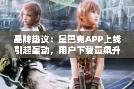 品牌熱議：星巴克APP上線引起轟動，用戶下載量飆升！