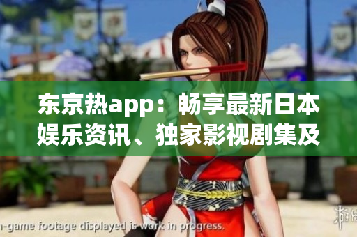 東京熱app：暢享最新日本娛樂資訊、獨(dú)家影視劇集及熱門綜藝節(jié)目