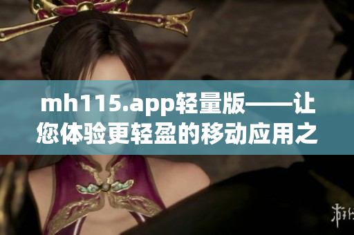 mh115.app輕量版——讓您體驗更輕盈的移動應(yīng)用之旅
