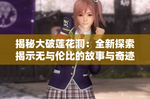揭秘大破蓮花洞：全新探索揭示無與倫比的故事與奇跡！