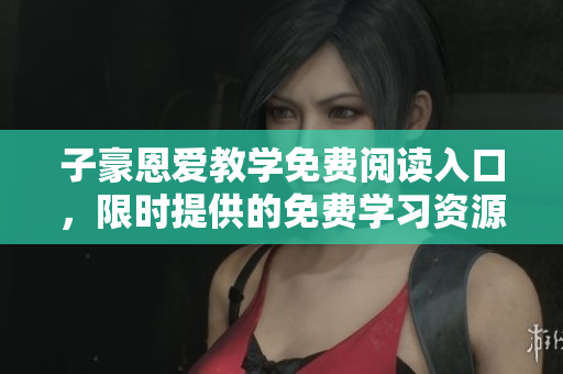 子豪恩愛教學(xué)免費(fèi)閱讀入口，限時(shí)提供的免費(fèi)學(xué)習(xí)資源