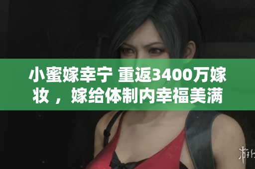 小蜜嫁幸寧 重返3400萬嫁妝 ，嫁給體制內(nèi)幸福美滿