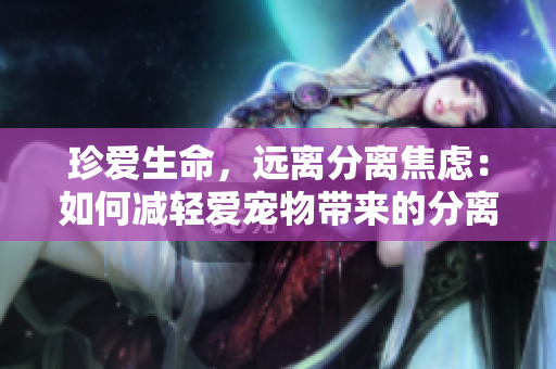 珍愛生命，遠(yuǎn)離分離焦慮：如何減輕愛寵物帶來的分離壓力