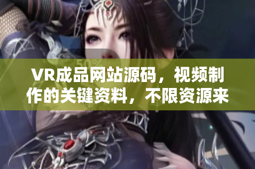 VR成品網(wǎng)站源碼，視頻制作的關(guān)鍵資料，不限資源來源？