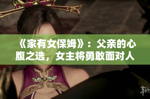 《家有女保姆》：父親的心腹之選，女主將勇敢面對(duì)人生起伏