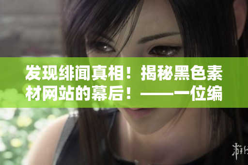 發(fā)現(xiàn)緋聞?wù)嫦?！揭秘黑色素材網(wǎng)站的幕后！——一位編輯的調(diào)查與記錄