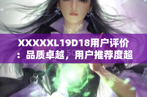 XXXXXL19D18用戶評價：品質(zhì)卓越，用戶推薦度超高