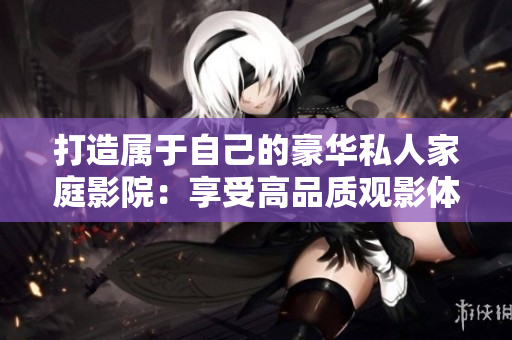 打造屬于自己的豪華私人家庭影院：享受高品質(zhì)觀影體驗