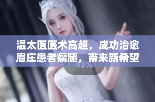 溫太醫(yī)醫(yī)術(shù)高超，成功治愈眉莊患者瘸腿，帶來新希望
