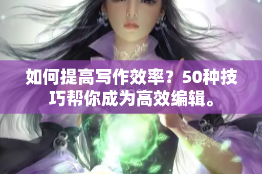 如何提高寫作效率？50種技巧幫你成為高效編輯。