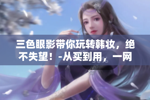 三色眼影帶你玩轉(zhuǎn)韓妝，絕不失望！-從買到用，一網(wǎng)打盡！