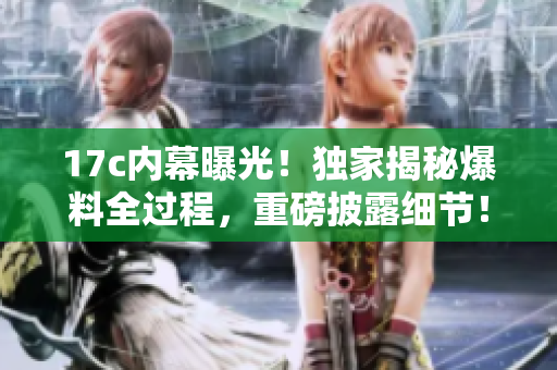 17c內(nèi)幕曝光！獨(dú)家揭秘爆料全過程，重磅披露細(xì)節(jié)！