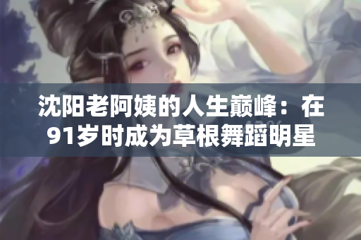 沈陽老阿姨的人生巔峰：在91歲時成為草根舞蹈明星