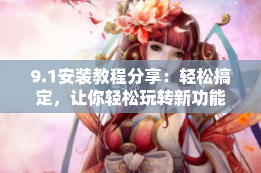 9.1安裝教程分享：輕松搞定，讓你輕松玩轉(zhuǎn)新功能