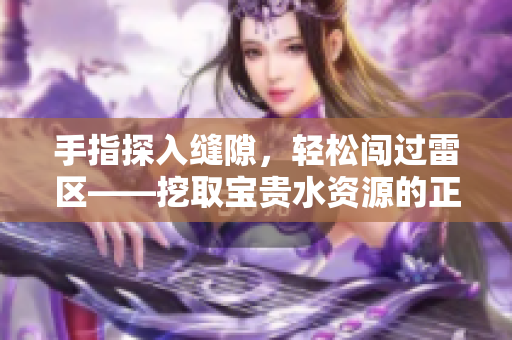 手指探入縫隙，輕松闖過(guò)雷區(qū)——挖取寶貴水資源的正確姿勢(shì)