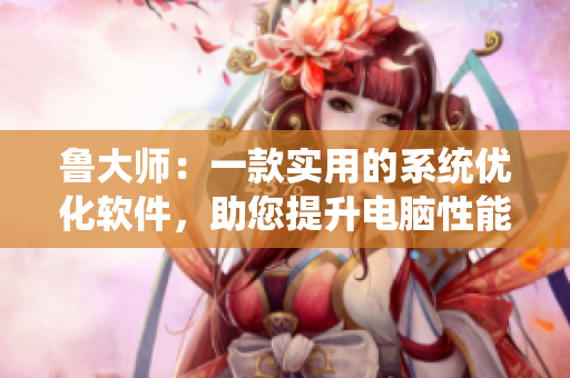 魯大師：一款實(shí)用的系統(tǒng)優(yōu)化軟件，助您提升電腦性能