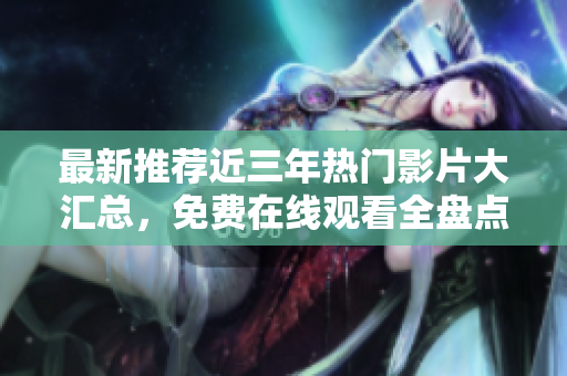 最新推薦近三年熱門(mén)影片大匯總，免費(fèi)在線觀看全盤(pán)點(diǎn)