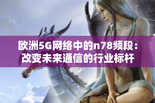 歐洲5G網(wǎng)絡(luò)中的n78頻段：改變未來(lái)通信的行業(yè)標(biāo)桿