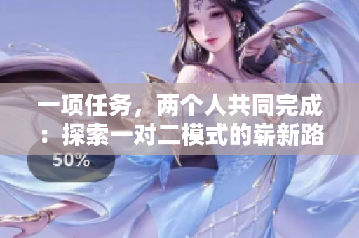 一項(xiàng)任務(wù)，兩個(gè)人共同完成：探索一對(duì)二模式的嶄新路徑