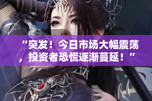 “突發(fā)！今日市場大幅震蕩，投資者恐慌逐漸蔓延！”