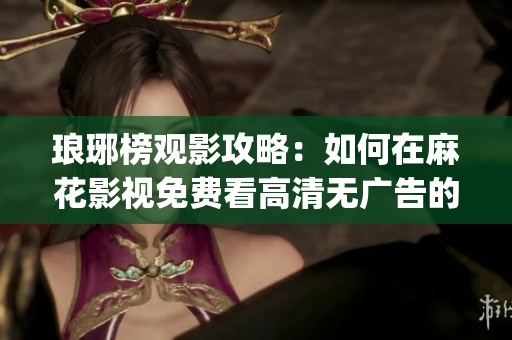 瑯琊榜觀影攻略：如何在麻花影視免費(fèi)看高清無(wú)廣告的熱門(mén)劇集？(1)