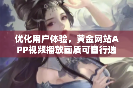 優(yōu)化用戶體驗(yàn)，黃金網(wǎng)站APP視頻播放畫質(zhì)可自行選擇！