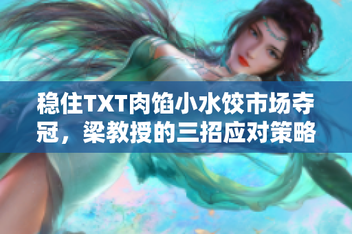 穩(wěn)住TXT肉餡小水餃?zhǔn)袌?chǎng)奪冠，梁教授的三招應(yīng)對(duì)策略解析！
