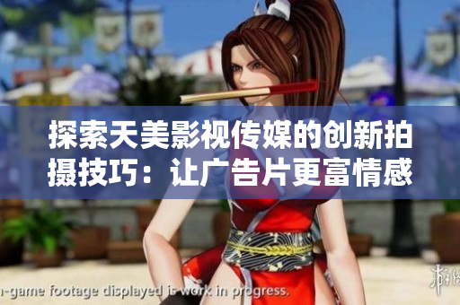 探索天美影視傳媒的創(chuàng)新拍攝技巧：讓廣告片更富情感與視覺(jué)魅力