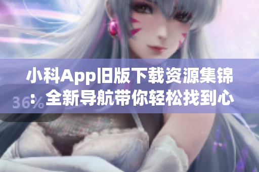 小科App舊版下載資源集錦：全新導航帶你輕松找到心儀版本(1)
