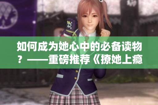 如何成為她心中的必備讀物？——重磅推薦《撩她上癮》！