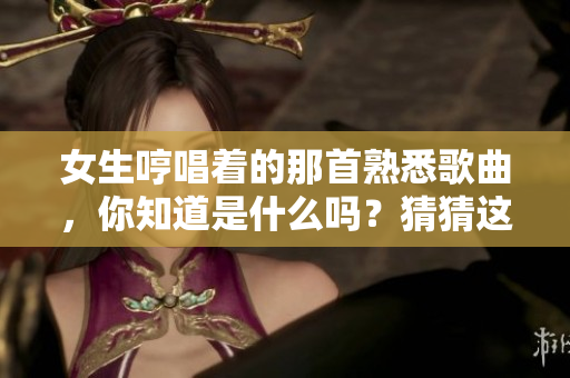 女生哼唱著的那首熟悉歌曲，你知道是什么嗎？猜猜這首歌叫什么吧！