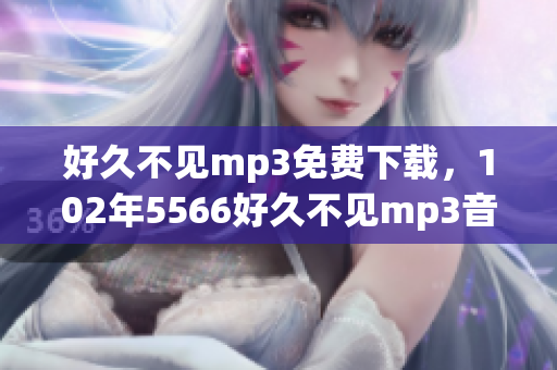 好久不見mp3免費下載，102年5566好久不見mp3音樂文件提供下載