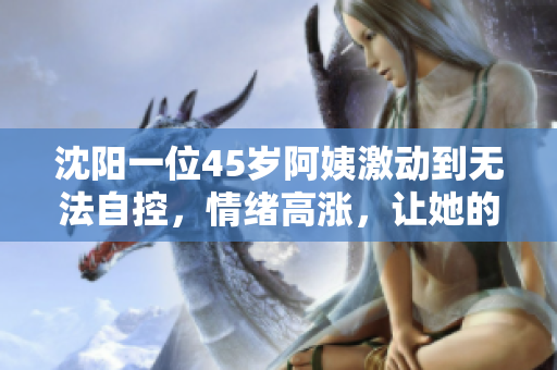 沈陽(yáng)一位45歲阿姨激動(dòng)到無(wú)法自控，情緒高漲，讓她的呼喊聲傳遍整個(gè)城市