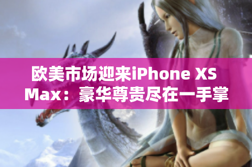 歐美市場(chǎng)迎來(lái)iPhone XS Max：豪華尊貴盡在一手掌握